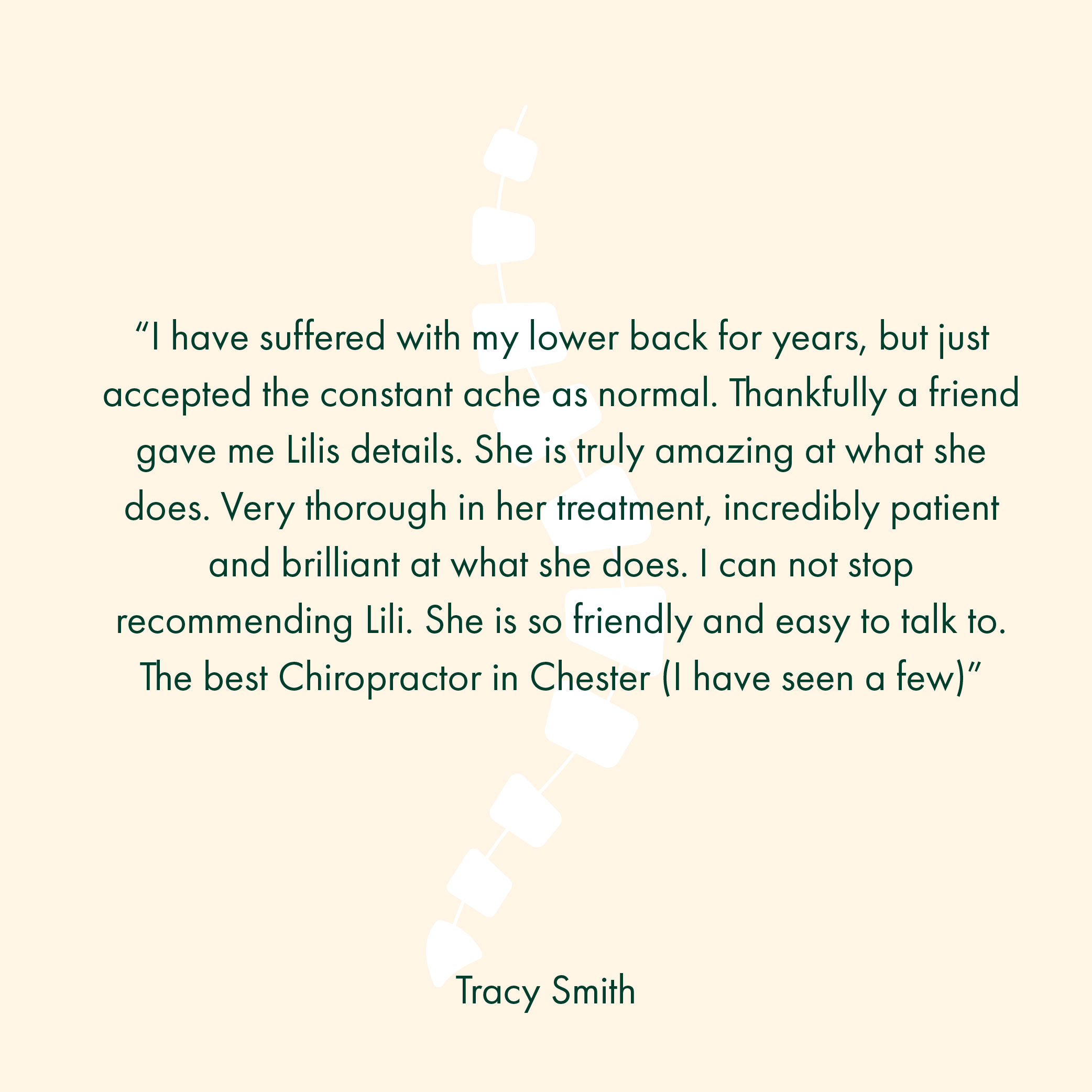 “I have suffered with my lower back for years, but just accepted the constant ache as normal. Thankfully a friend gave me Lilis details. She is truly amazing at what she does. Very thorough in her treatment, incredibly patient and brilliant at what she does. I can not stop recommending Lili. She is so friendly and easy to talk to. The best Chiropractor in Chester (I have seen a few)”